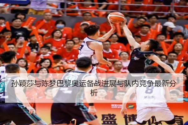 孙颖莎与陈梦巴黎奥运备战进展与队内竞争最新分析